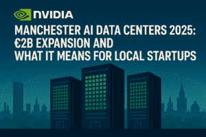 Nvidia Manchester AI Data Centers 2025: £2B Expansion and What It Means for Local Startups