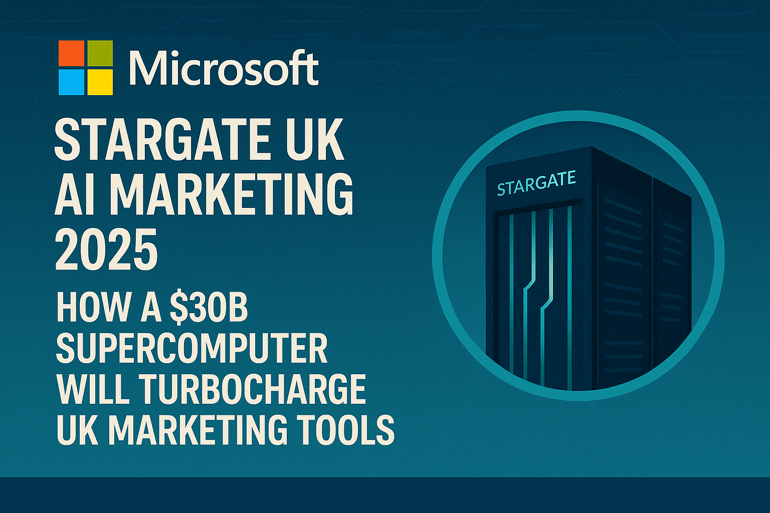 Microsoft Stargate UK AI Marketing 2025: How a $30B Supercomputer Will Turbocharge UK Marketing Tools